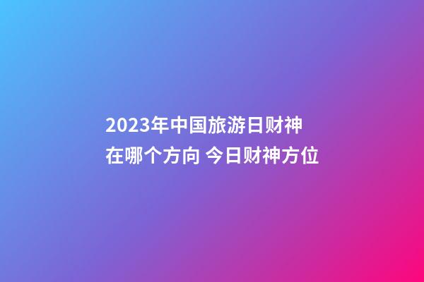 2023年中国旅游日财神在哪个方向 今日财神方位